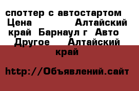 споттер с автостартом › Цена ­ 14 000 - Алтайский край, Барнаул г. Авто » Другое   . Алтайский край